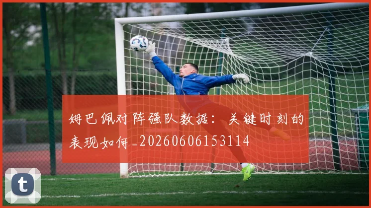 姆巴佩对阵强队数据：关键时刻的表现如何_20260606153114