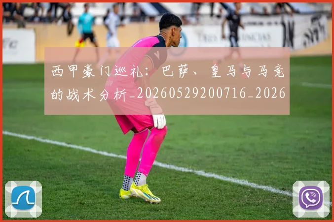 西甲豪门巡礼:巴萨、皇马与马竞的战术分析_20260529200716_20260703181918