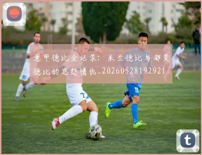 意甲德比全记录:米兰德比与都灵德比的恩怨情仇_20260528192921