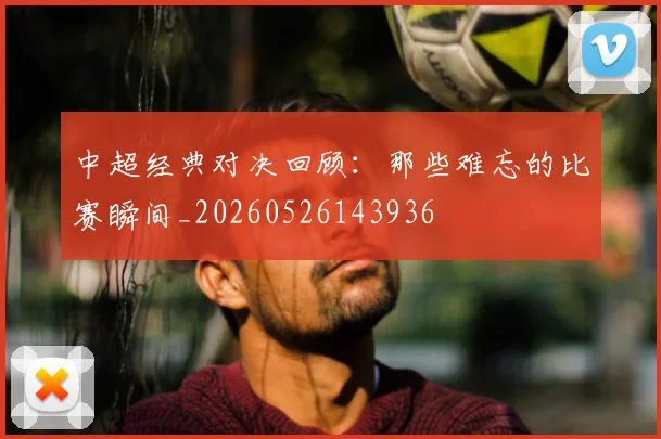 中超经典对决回顾：那些难忘的比赛瞬间_20260526143936