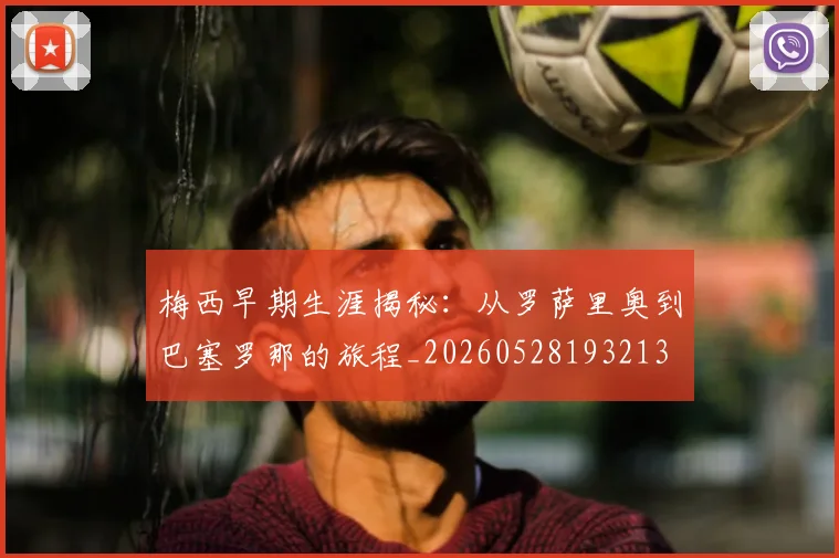 梅西早期生涯揭秘:从罗萨里奥到巴塞罗那的旅程_20260528193213