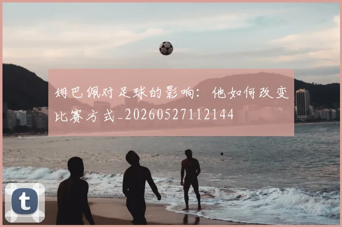 姆巴佩对足球的影响:他如何改变比赛方式_20260527112144