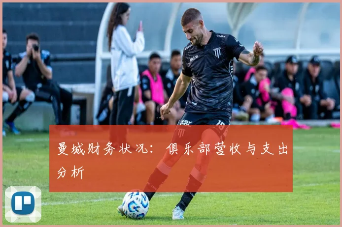 曼城财务状况：俱乐部营收与支出分析