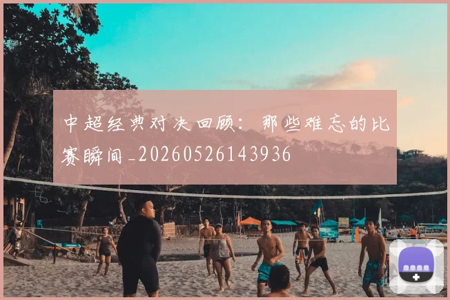 中超经典对决回顾:那些难忘的比赛瞬间_20260526143936