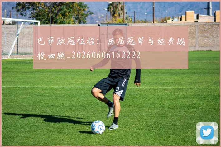 巴萨欧冠征程:历届冠军与经典战役回顾_20260606153222
