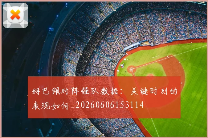 姆巴佩对阵强队数据:关键时刻的表现如何_20260606153114