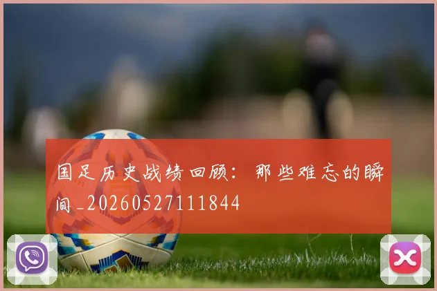 国足历史战绩回顾:那些难忘的瞬间_20260527111844