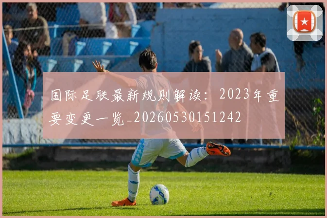 国际足联最新规则解读:2023年重要变更一览_20260530151242