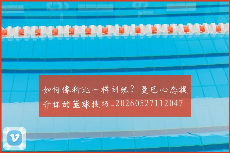 如何像科比一样训练?曼巴心态提升你的篮球技巧_20260527112047