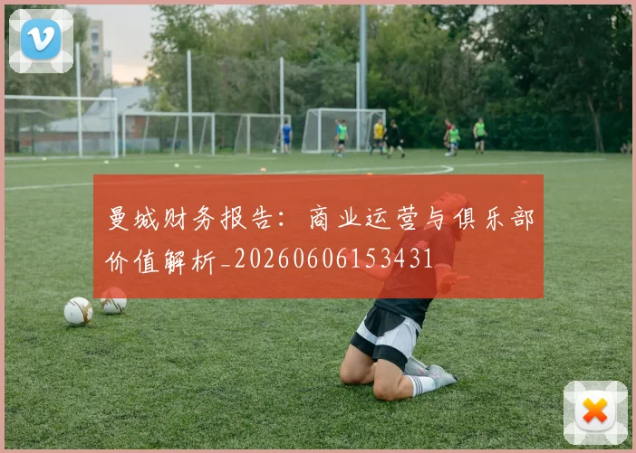 曼城财务报告：商业运营与俱乐部价值解析_20260606153431