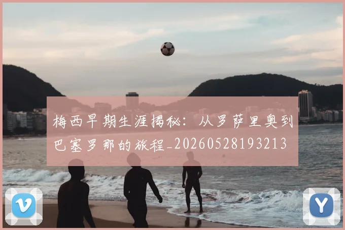 梅西早期生涯揭秘：从罗萨里奥到巴塞罗那的旅程_20260528193213