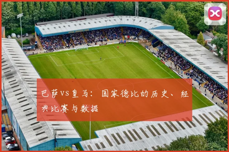 巴萨vs皇马:国家德比的历史、经典比赛与数据