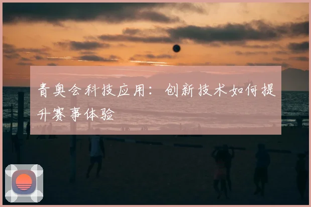 青奥会科技应用:创新技术如何提升赛事体验