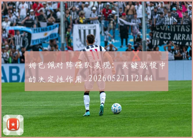 姆巴佩对阵强队表现:关键战役中的决定性作用_20260527112144