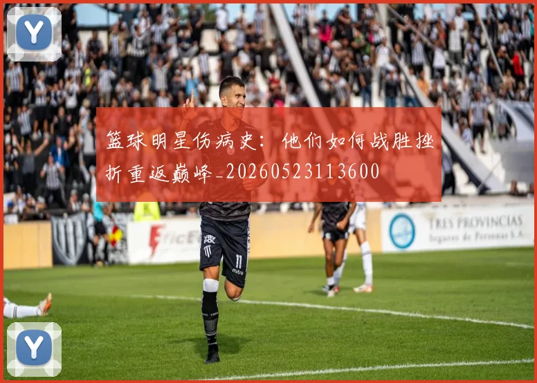 篮球明星伤病史:他们如何战胜挫折重返巅峰_20260523113600