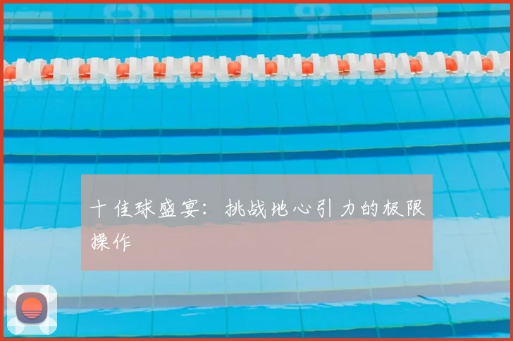 十佳球盛宴:挑战地心引力的极限操作