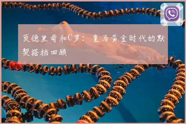 莫德里奇和C罗:皇马黄金时代的默契搭档回顾