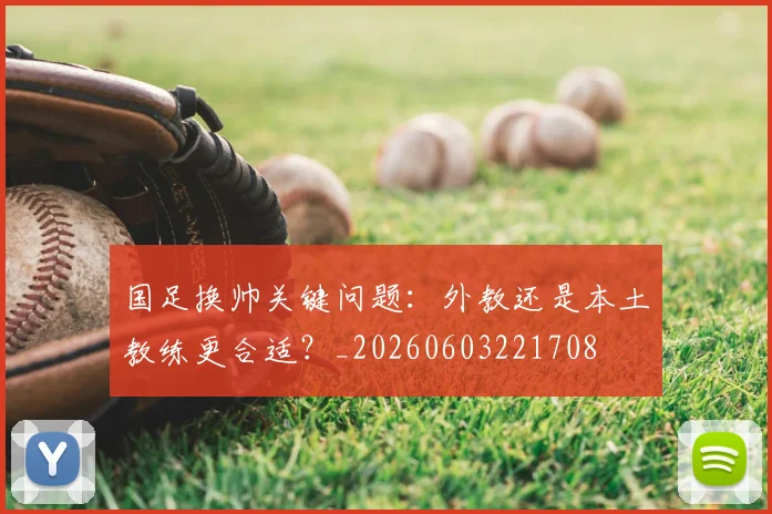 国足换帅关键问题:外教还是本土教练更合适?_20260603221708