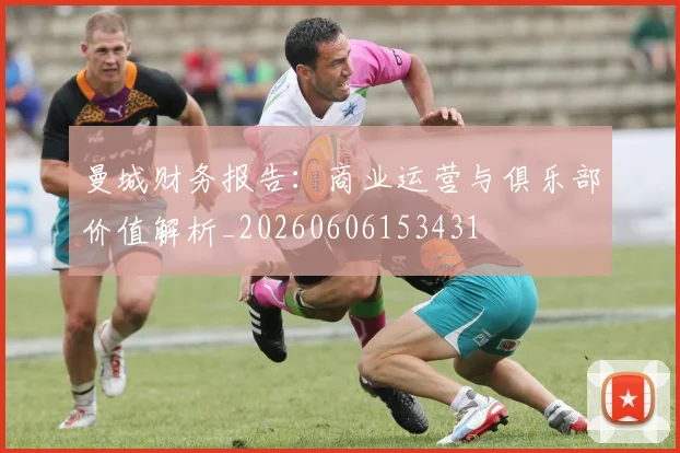 曼城财务报告:商业运营与俱乐部价值解析_20260606153431
