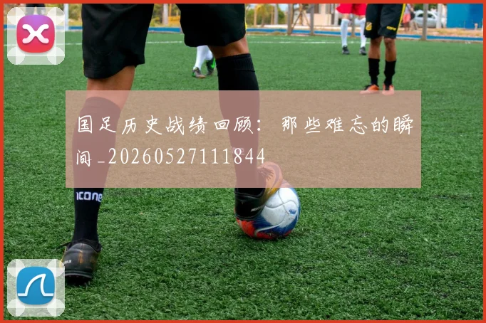 国足历史战绩回顾：那些难忘的瞬间_20260527111844
