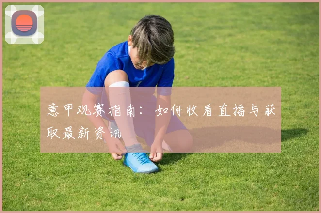 意甲观赛指南:如何收看直播与获取最新资讯