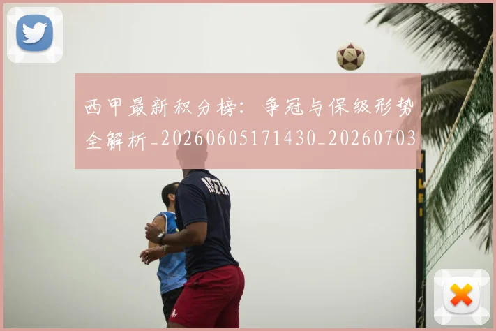 西甲最新积分榜:争冠与保级形势全解析_20260605171430_20260703181858