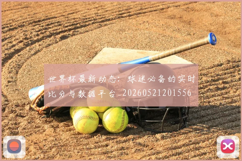 世界杯最新动态：球迷必备的实时比分与数据平台_20260521201556