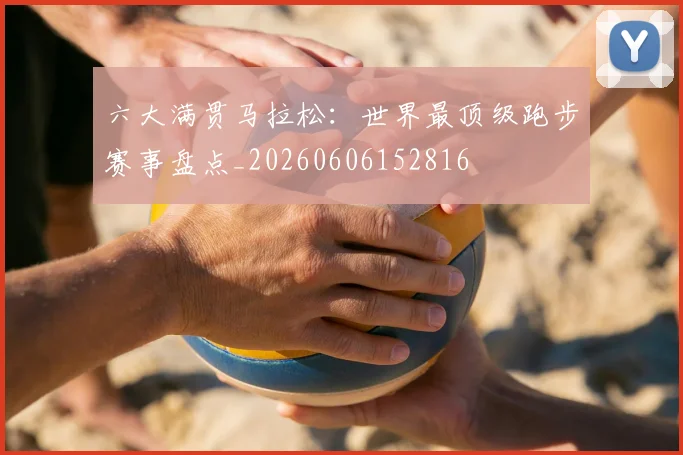 六大满贯马拉松：世界最顶级跑步赛事盘点_20260606152816