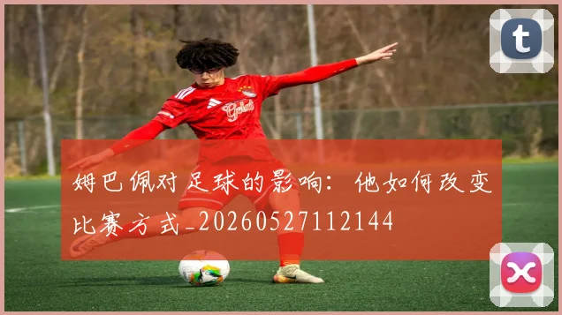 姆巴佩对足球的影响：他如何改变比赛方式_20260527112144
