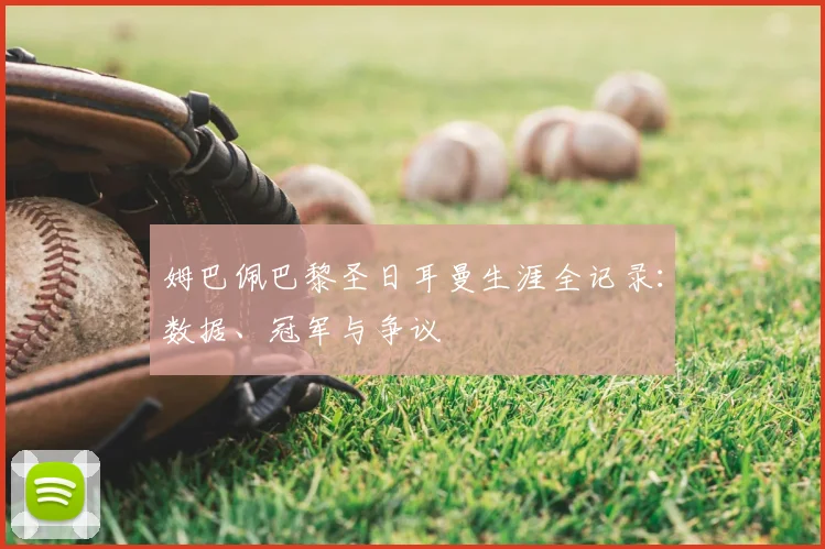 姆巴佩巴黎圣日耳曼生涯全记录：数据、冠军与争议