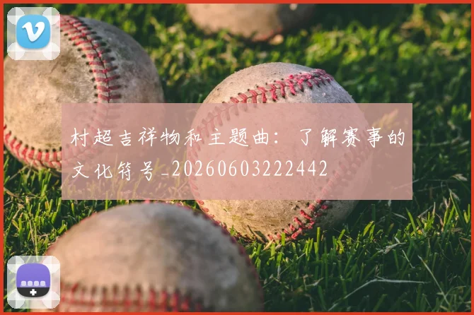 村超吉祥物和主题曲:了解赛事的文化符号_20260603222442