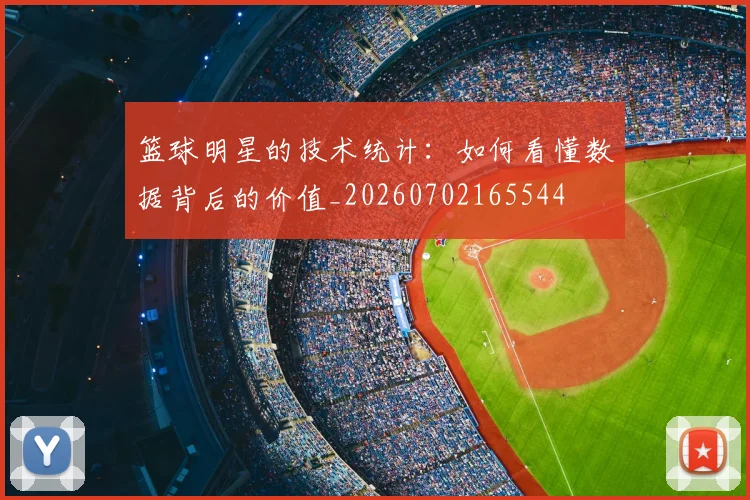 篮球明星的技术统计:如何看懂数据背后的价值_20260702165544