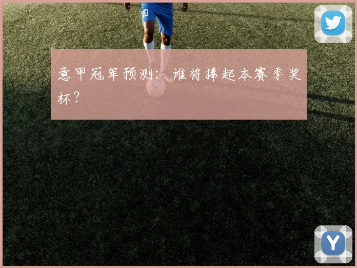 意甲冠军预测：谁将捧起本赛季奖杯？