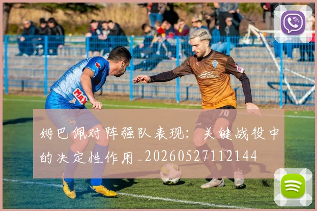 姆巴佩对阵强队表现：关键战役中的决定性作用_20260527112144