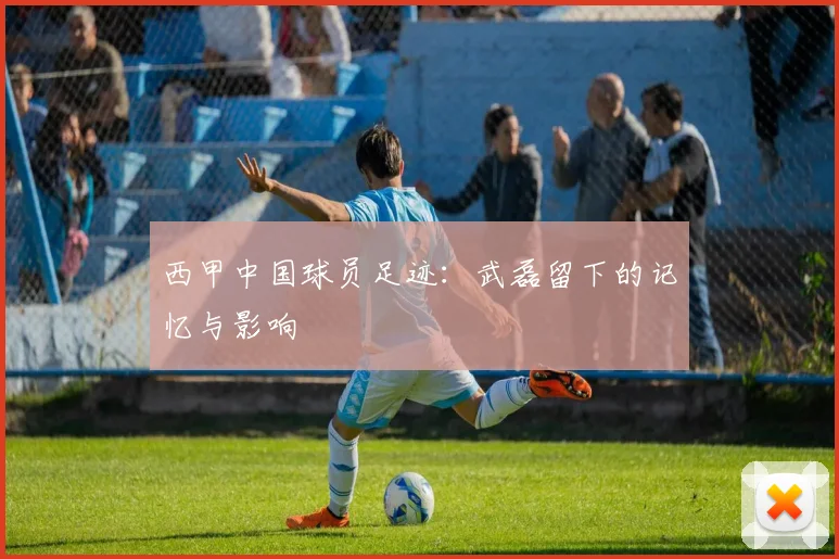 西甲中国球员足迹：武磊留下的记忆与影响