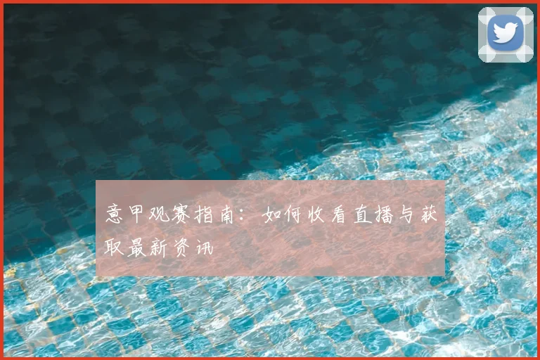 意甲观赛指南:如何收看直播与获取最新资讯