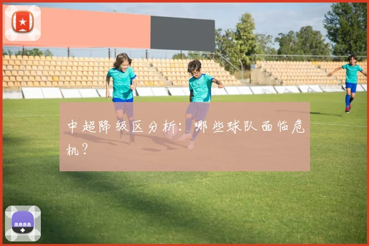 中超降级区分析:哪些球队面临危机?