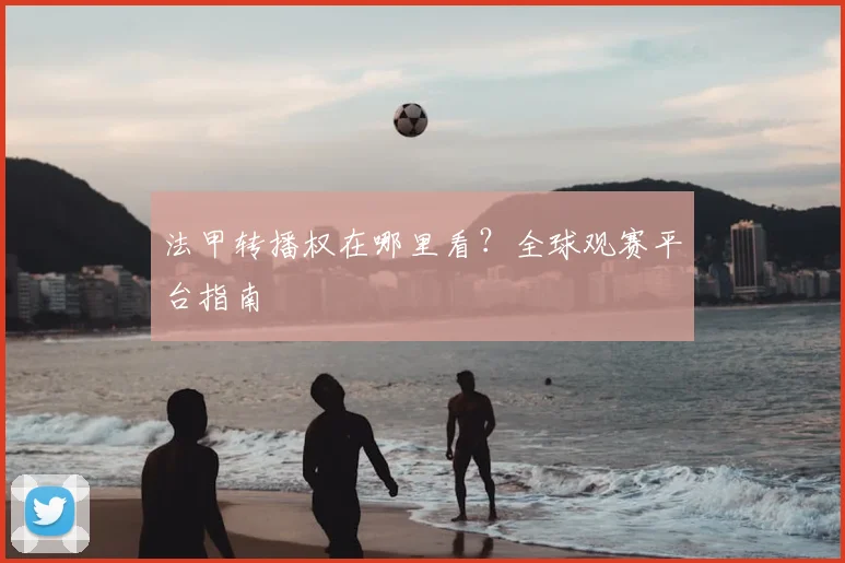 法甲转播权在哪里看?全球观赛平台指南