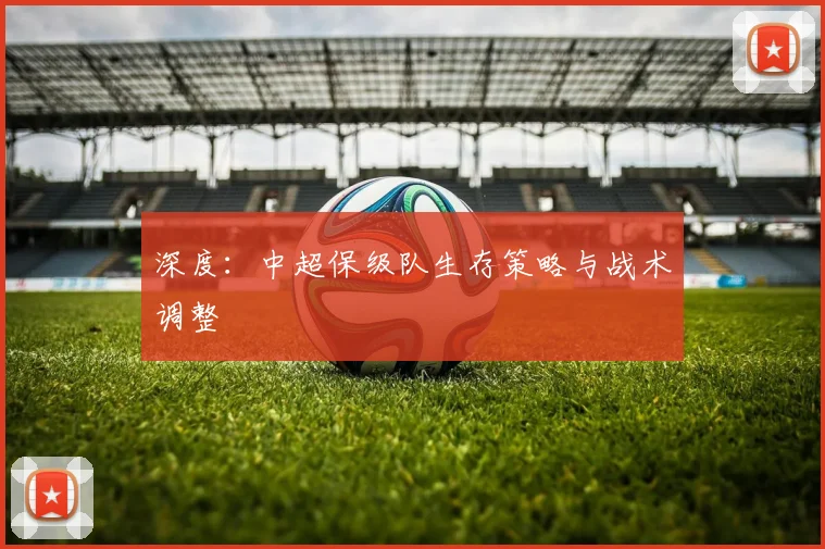 深度:中超保级队生存策略与战术调整