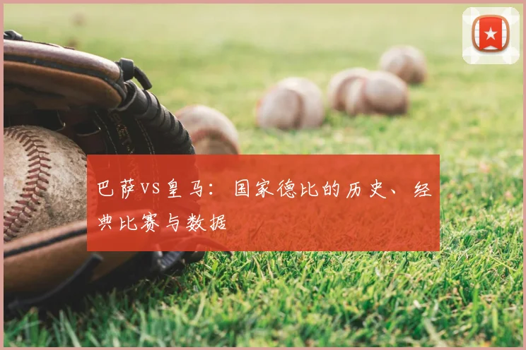 巴萨vs皇马:国家德比的历史、经典比赛与数据