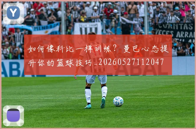 如何像科比一样训练?曼巴心态提升你的篮球技巧_20260527112047