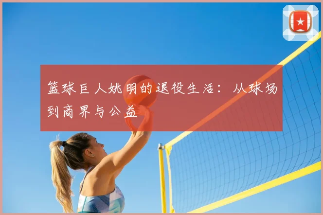 篮球巨人姚明的退役生活：从球场到商界与公益