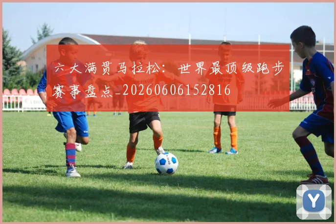 六大满贯马拉松:世界最顶级跑步赛事盘点_20260606152816