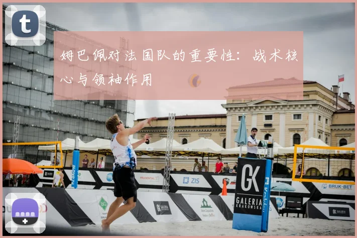 姆巴佩对法国队的重要性:战术核心与领袖作用