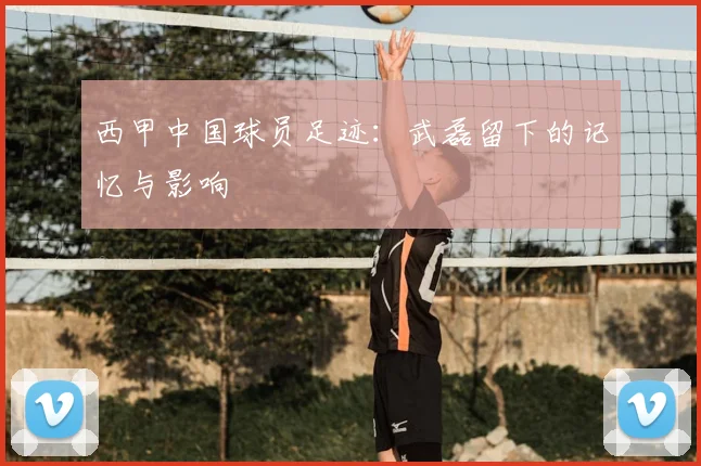 西甲中国球员足迹：武磊留下的记忆与影响