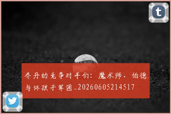 乔丹的竞争对手们:魔术师、伯德与坏孩子军团_20260605214517
