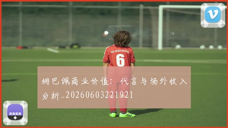 姆巴佩商业价值:代言与场外收入分析_20260603221921